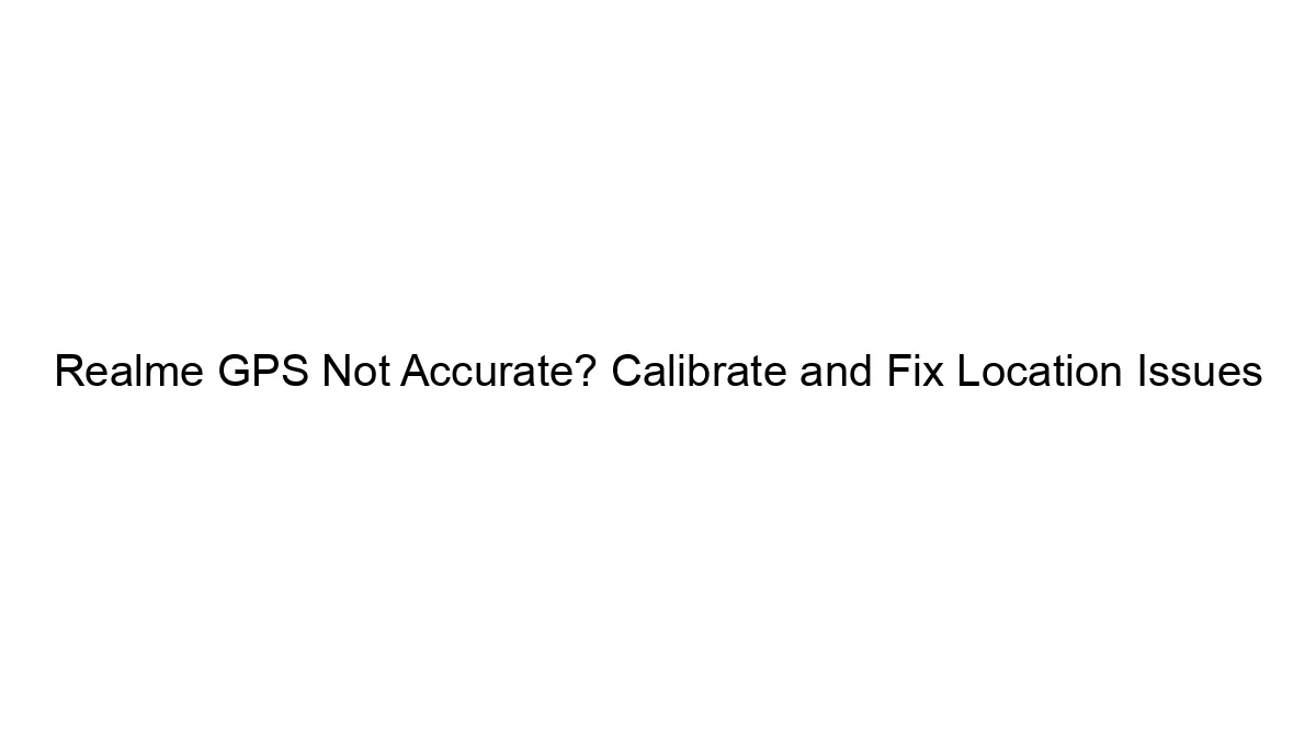 Realme GPS Not Accurate? Calibrate and Fix Location Issues