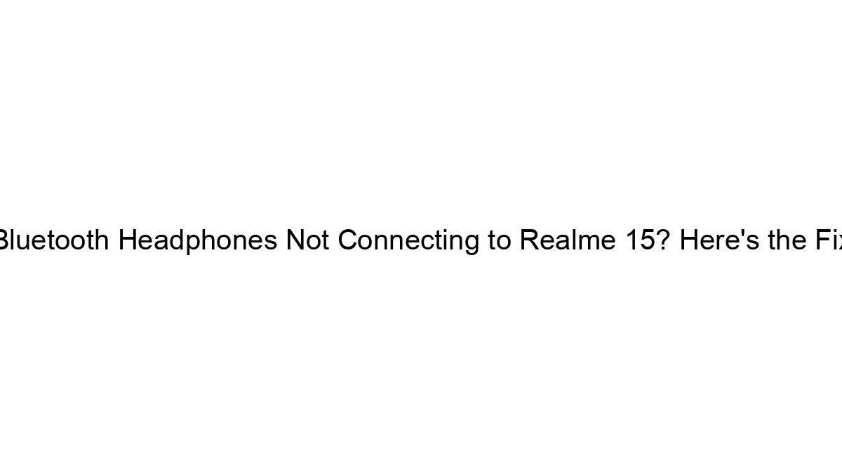 Bluetooth Headphones Not Connecting to Realme 15? Here's the Fix