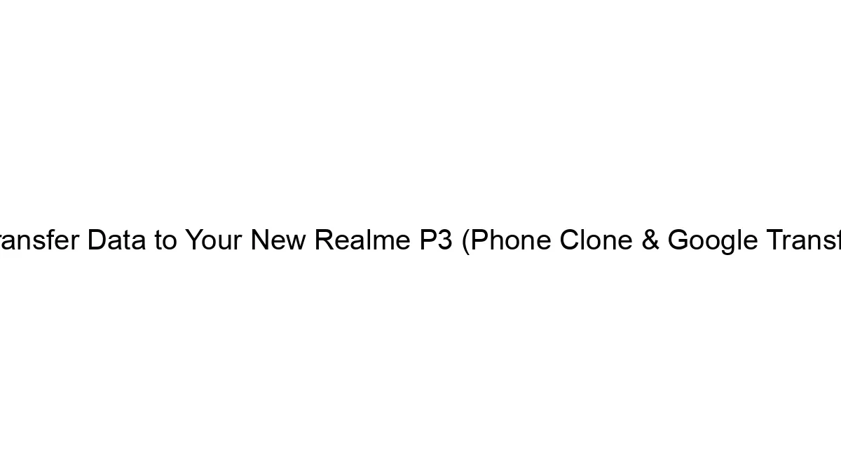 How to Transfer Data to Your New Realme P3 (Phone Clone & Google Transfer Guide)