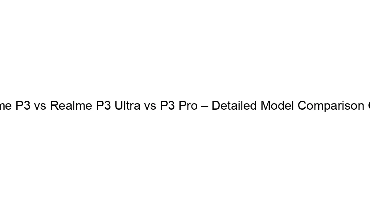 Realme P3 vs Realme P3 Ultra vs P3 Pro – Detailed Model Comparison Guide