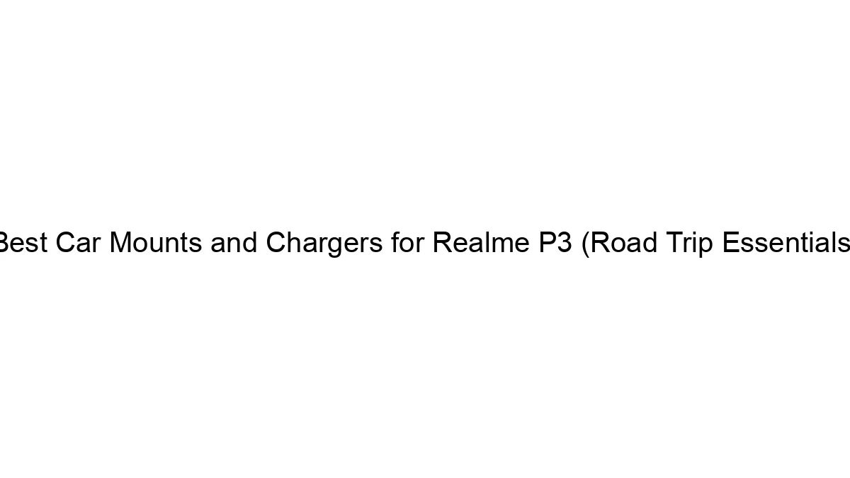 Best Car Mounts and Chargers for Realme P3 (Road Trip Essentials)